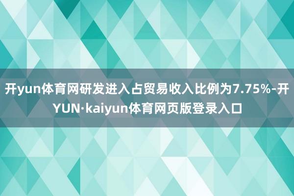 开yun体育网研发进入占贸易收入比例为7.75%-开YUN·kaiyun体育网页版登录入口