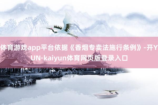 体育游戏app平台依据《香烟专卖法施行条例》-开YUN·kaiyun体育网页版登录入口