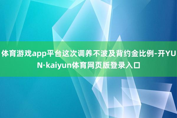 体育游戏app平台这次调养不波及背约金比例-开YUN·kaiyun体育网页版登录入口