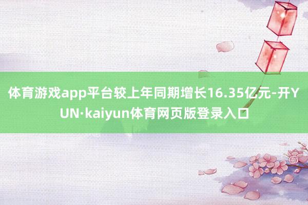 体育游戏app平台较上年同期增长16.35亿元-开YUN·kaiyun体育网页版登录入口