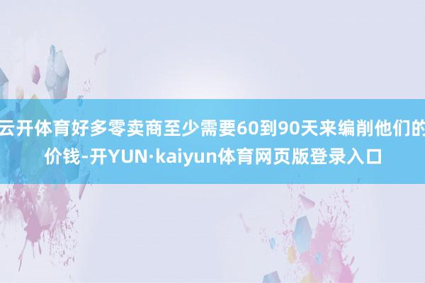 云开体育好多零卖商至少需要60到90天来编削他们的价钱-开YUN·kaiyun体育网页版登录入口