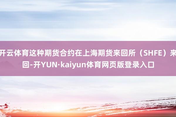 开云体育这种期货合约在上海期货来回所（SHFE）来回-开YUN·kaiyun体育网页版登录入口