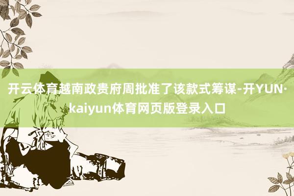开云体育越南政贵府周批准了该款式筹谋-开YUN·kaiyun体育网页版登录入口