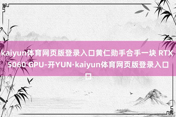 kaiyun体育网页版登录入口黄仁勋手合手一块 RTX 5060 GPU-开YUN·kaiyun体育网页版登录入口