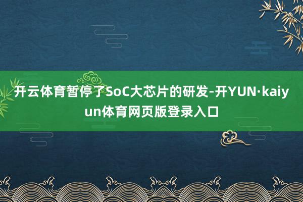 开云体育暂停了SoC大芯片的研发-开YUN·kaiyun体育网页版登录入口