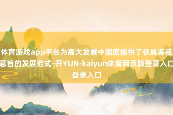 体育游戏app平台为高大发展中国度提供了极具鉴戒意旨的发展范式-开YUN·kaiyun体育网页版登录入口