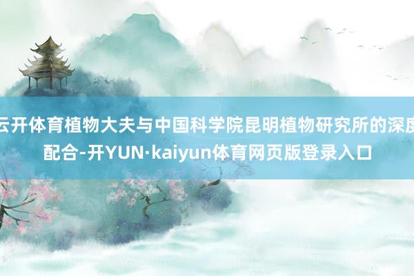 云开体育植物大夫与中国科学院昆明植物研究所的深度配合-开YUN·kaiyun体育网页版登录入口