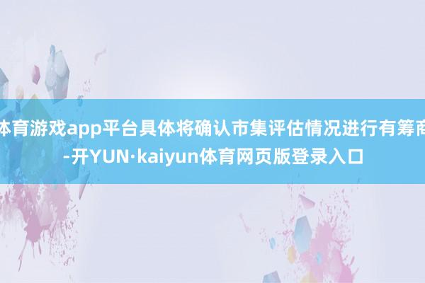 体育游戏app平台具体将确认市集评估情况进行有筹商-开YUN·kaiyun体育网页版登录入口