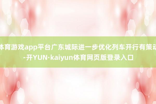 体育游戏app平台广东城际进一步优化列车开行有策动-开YUN·kaiyun体育网页版登录入口