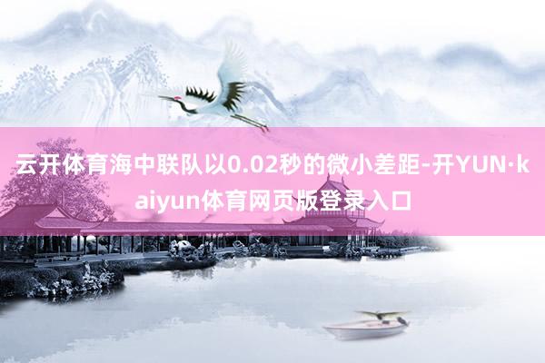 云开体育海中联队以0.02秒的微小差距-开YUN·kaiyun体育网页版登录入口