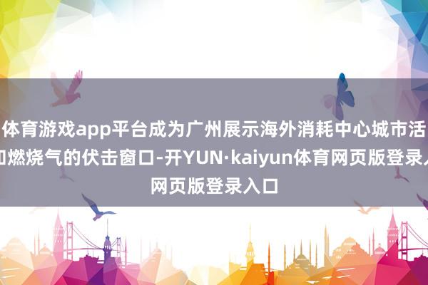 体育游戏app平台成为广州展示海外消耗中心城市活力和燃烧气的伏击窗口-开YUN·kaiyun体育网页版登录入口