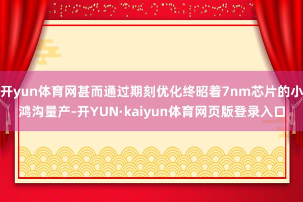 开yun体育网甚而通过期刻优化终昭着7nm芯片的小鸿沟量产-开YUN·kaiyun体育网页版登录入口
