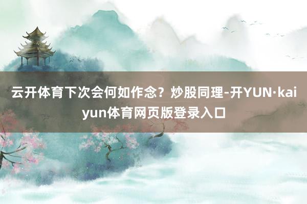 云开体育下次会何如作念？炒股同理-开YUN·kaiyun体育网页版登录入口