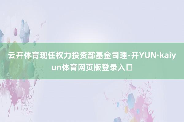 云开体育现任权力投资部基金司理-开YUN·kaiyun体育网页版登录入口