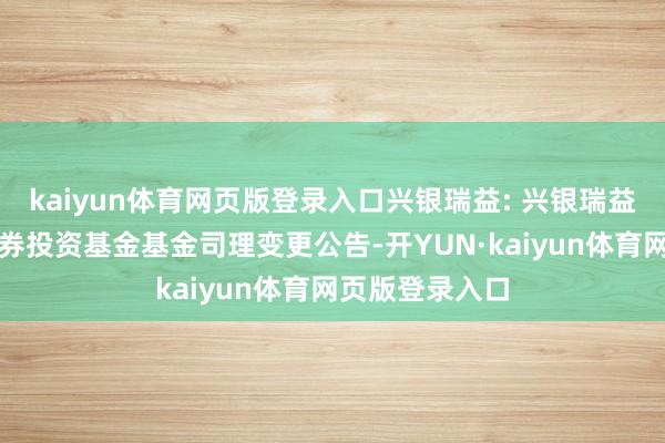 kaiyun体育网页版登录入口兴银瑞益: 兴银瑞益纯债债券型证券投资基金基金司理变更公告-开YUN·kaiyun体育网页版登录入口