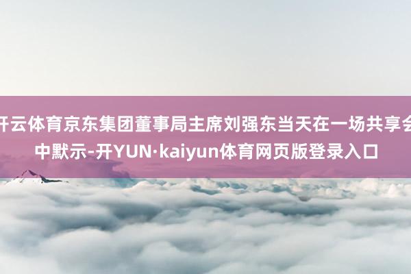 开云体育京东集团董事局主席刘强东当天在一场共享会中默示-开YUN·kaiyun体育网页版登录入口