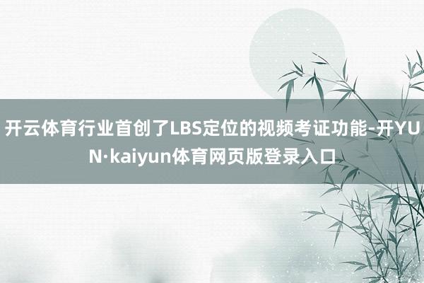 开云体育行业首创了LBS定位的视频考证功能-开YUN·kaiyun体育网页版登录入口