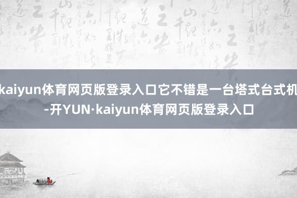 kaiyun体育网页版登录入口它不错是一台塔式台式机-开YUN·kaiyun体育网页版登录入口