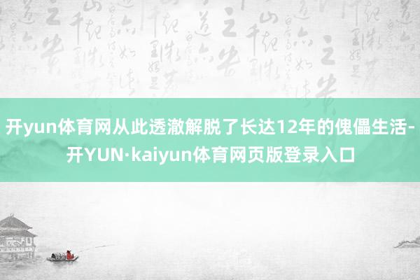 开yun体育网从此透澈解脱了长达12年的傀儡生活-开YUN·kaiyun体育网页版登录入口