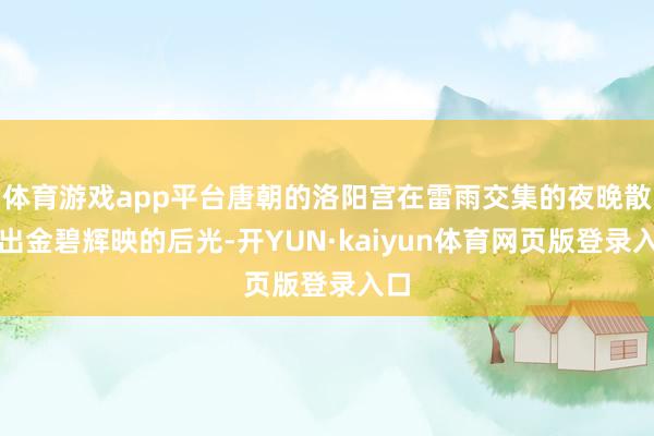 体育游戏app平台唐朝的洛阳宫在雷雨交集的夜晚散逸出金碧辉映的后光-开YUN·kaiyun体育网页版登录入口