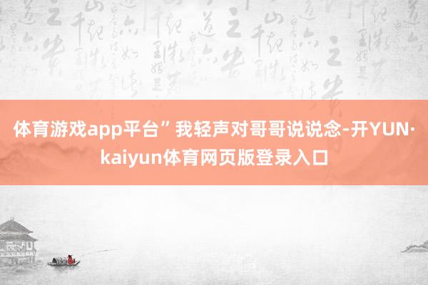 体育游戏app平台”我轻声对哥哥说说念-开YUN·kaiyun体育网页版登录入口