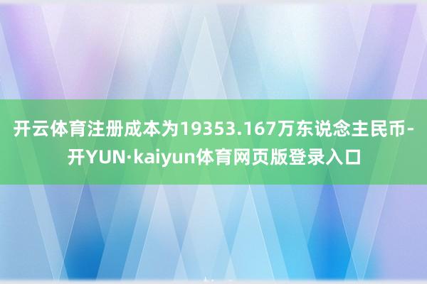 开云体育注册成本为19353.167万东说念主民币-开YUN·kaiyun体育网页版登录入口