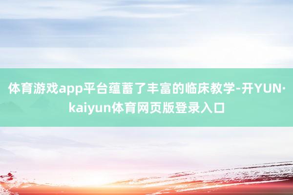 体育游戏app平台蕴蓄了丰富的临床教学-开YUN·kaiyun体育网页版登录入口