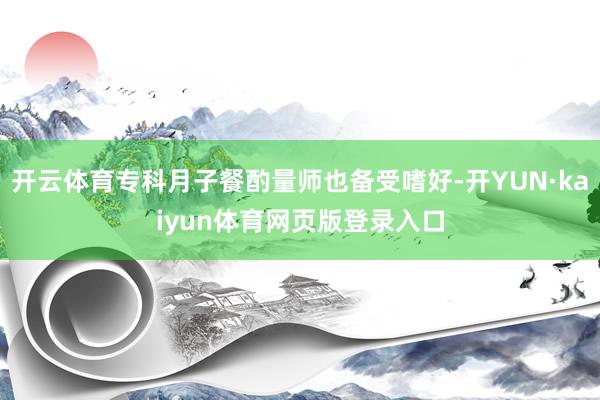 开云体育专科月子餐酌量师也备受嗜好-开YUN·kaiyun体育网页版登录入口