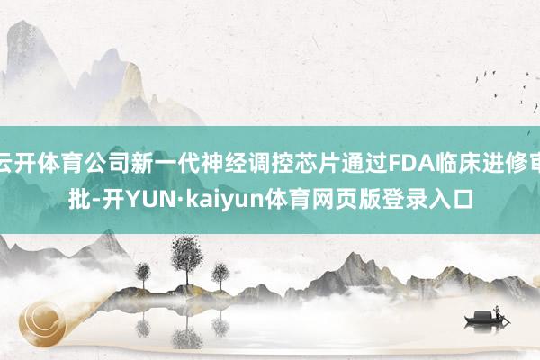 云开体育公司新一代神经调控芯片通过FDA临床进修审批-开YUN·kaiyun体育网页版登录入口