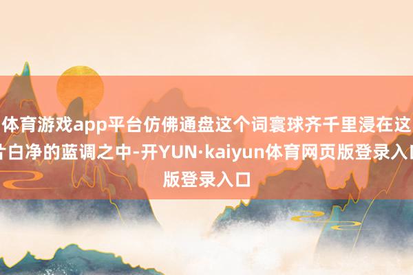 体育游戏app平台仿佛通盘这个词寰球齐千里浸在这片白净的蓝调之中-开YUN·kaiyun体育网页版登录入口