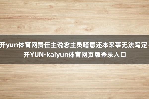 开yun体育网责任主说念主员暗意还本来事无法笃定-开YUN·kaiyun体育网页版登录入口