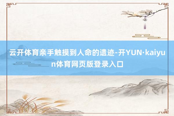 云开体育亲手触摸到人命的遗迹-开YUN·kaiyun体育网页版登录入口