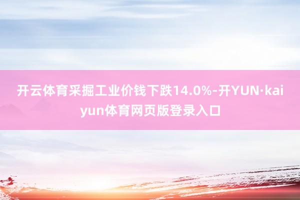 开云体育采掘工业价钱下跌14.0%-开YUN·kaiyun体育网页版登录入口