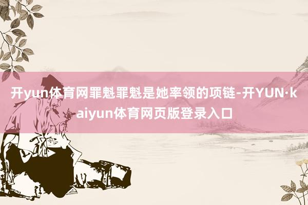 开yun体育网罪魁罪魁是她率领的项链-开YUN·kaiyun体育网页版登录入口