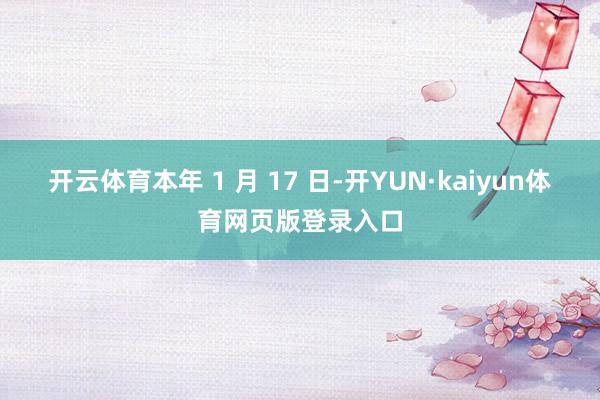 开云体育本年 1 月 17 日-开YUN·kaiyun体育网页版登录入口