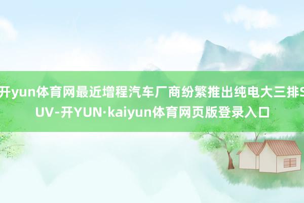 开yun体育网最近增程汽车厂商纷繁推出纯电大三排SUV-开YUN·kaiyun体育网页版登录入口