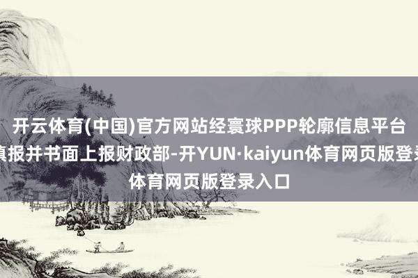 开云体育(中国)官方网站经寰球PPP轮廓信息平台线上填报并书面上报财政部-开YUN·kaiyun体育网页版登录入口