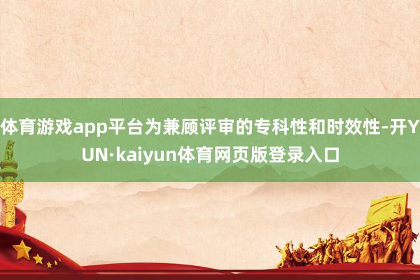 体育游戏app平台为兼顾评审的专科性和时效性-开YUN·kaiyun体育网页版登录入口