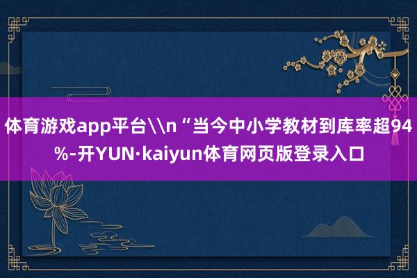 体育游戏app平台\n“当今中小学教材到库率超94%-开YUN·kaiyun体育网页版登录入口