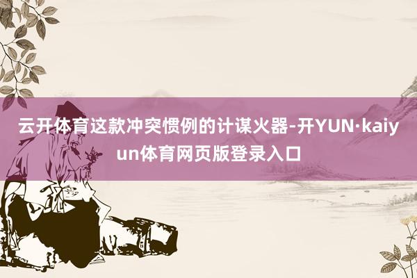 云开体育这款冲突惯例的计谋火器-开YUN·kaiyun体育网页版登录入口