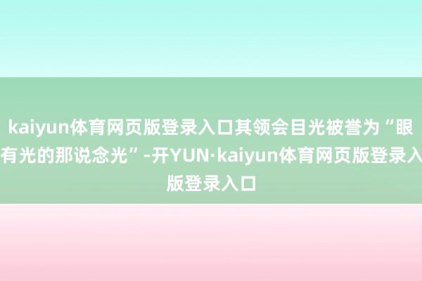 kaiyun体育网页版登录入口其领会目光被誉为“眼中有光的那说念光”-开YUN·kaiyun体育网页版登录入口