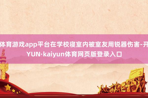 体育游戏app平台在学校寝室内被室友用锐器伤害-开YUN·kaiyun体育网页版登录入口