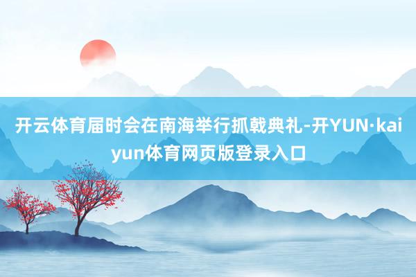 开云体育届时会在南海举行抓戟典礼-开YUN·kaiyun体育网页版登录入口