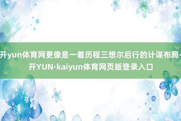 开yun体育网更像是一着历程三想尔后行的计谋布局-开YUN·kaiyun体育网页版登录入口