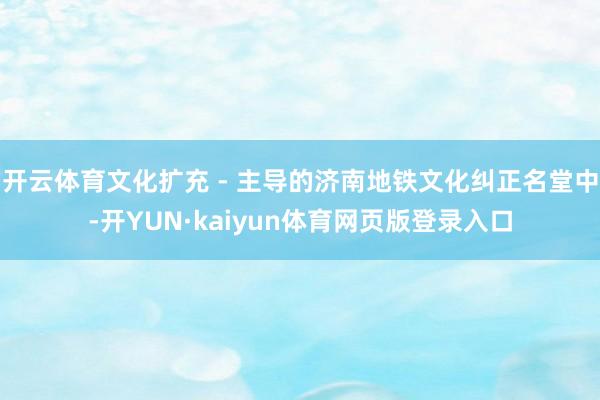 开云体育文化扩充 - 主导的济南地铁文化纠正名堂中-开YUN·kaiyun体育网页版登录入口