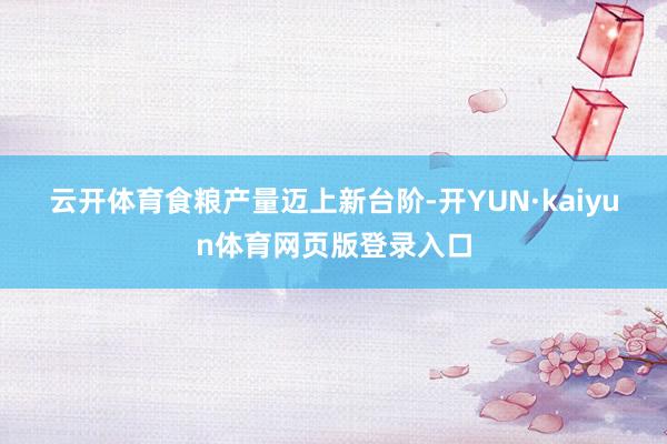 云开体育　　食粮产量迈上新台阶-开YUN·kaiyun体育网页版登录入口