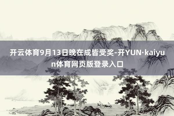 开云体育9月13日晚在成皆受奖-开YUN·kaiyun体育网页版登录入口
