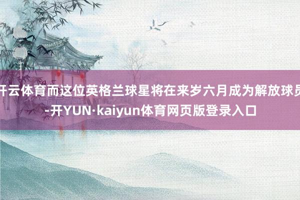 开云体育而这位英格兰球星将在来岁六月成为解放球员-开YUN·kaiyun体育网页版登录入口