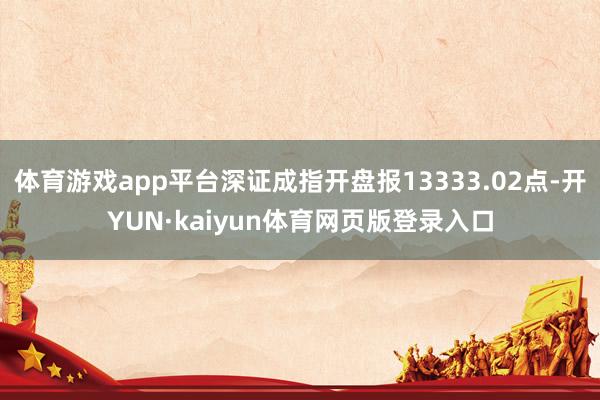 体育游戏app平台深证成指开盘报13333.02点-开YUN·kaiyun体育网页版登录入口