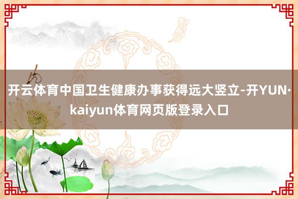 开云体育中国卫生健康办事获得远大竖立-开YUN·kaiyun体育网页版登录入口